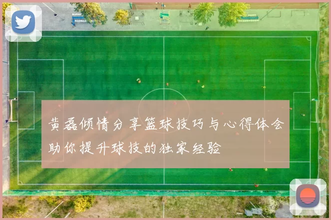 黄磊倾情分享篮球技巧与心得体会助你提升球技的独家经验