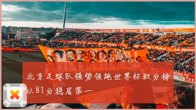 北京足球队强势领跑世界杯积分榜以81分稳居第一