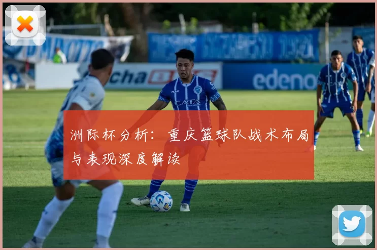 洲际杯分析：重庆篮球队战术布局与表现深度解读