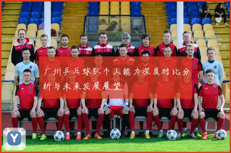 广州乒乓球队个人能力深度对比分析与未来发展展望