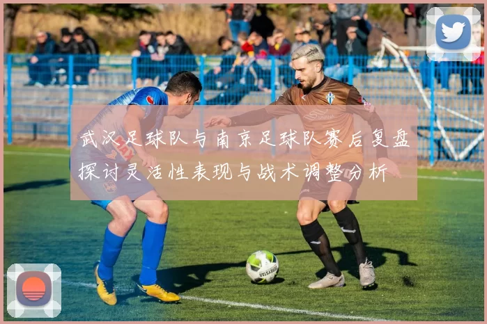 武汉足球队与南京足球队赛后复盘探讨灵活性表现与战术调整分析