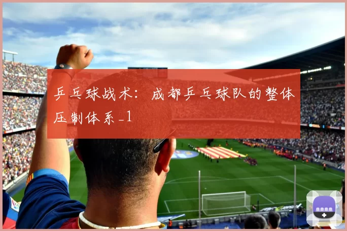 乒乓球战术：成都乒乓球队的整体压制体系_1