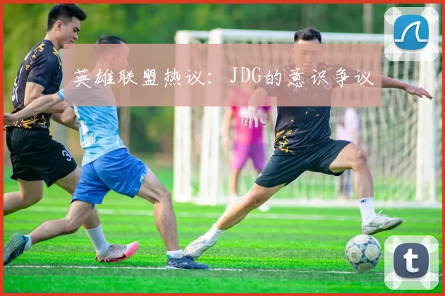英雄联盟热议：JDG的意识争议