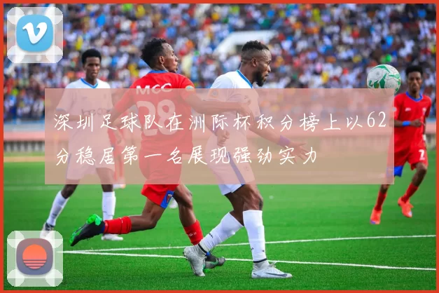 深圳足球队在洲际杯积分榜上以62分稳居第一名展现强劲实力