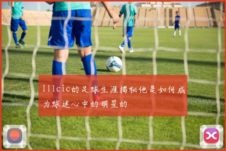 Illcic的足球生涯揭秘他是如何成为球迷心中的明星的