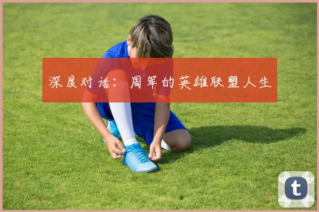 深度对话：周军的英雄联盟人生