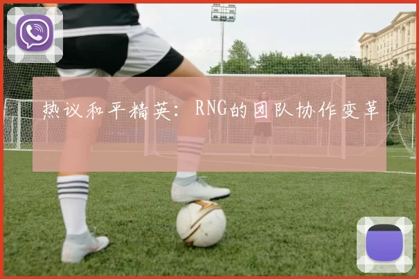热议和平精英：RNG的团队协作变革
