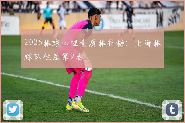 2026排球心理素质排行榜：上海排球队位居第9名
