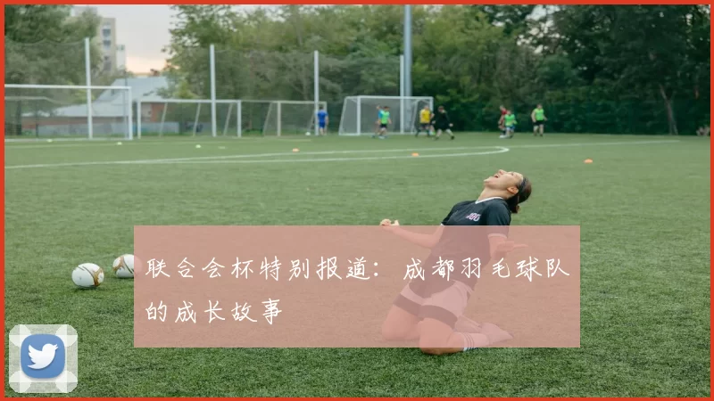 联合会杯特别报道：成都羽毛球队的成长故事