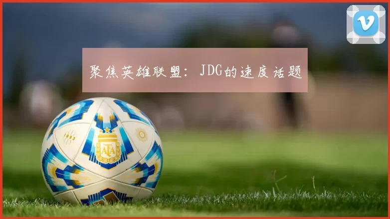 聚焦英雄联盟：JDG的速度话题