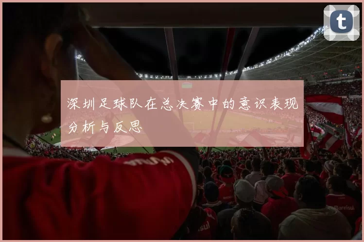 深圳足球队在总决赛中的意识表现分析与反思