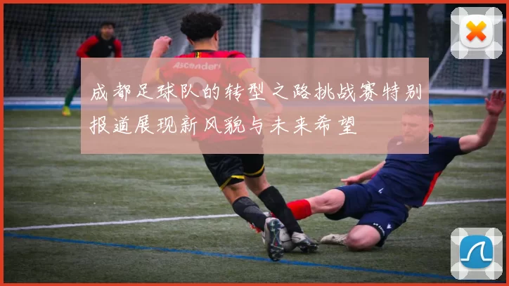 成都足球队的转型之路挑战赛特别报道展现新风貌与未来希望