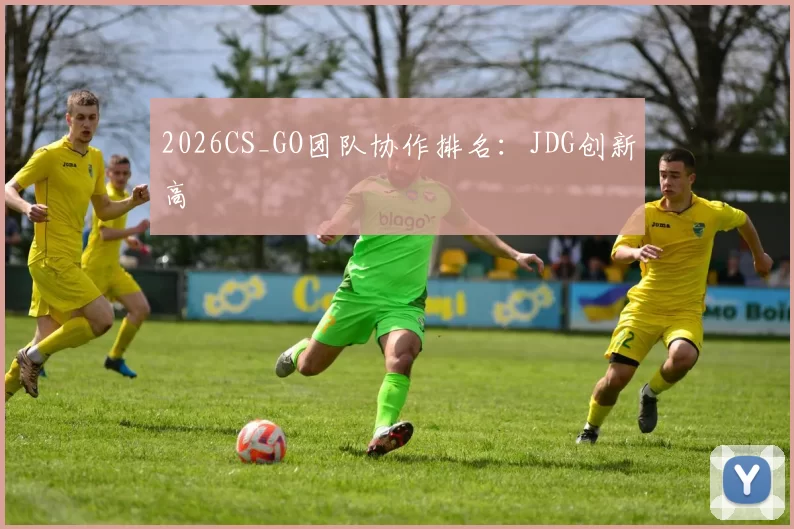 2026CS_GO团队协作排名：JDG创新高