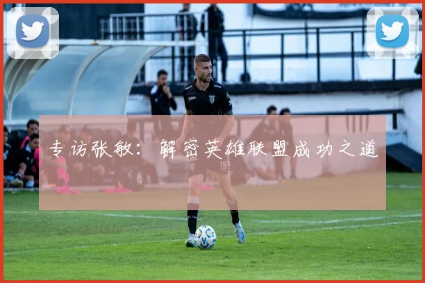 专访张敏：解密英雄联盟成功之道