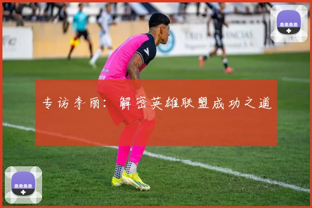 专访李丽：解密英雄联盟成功之道